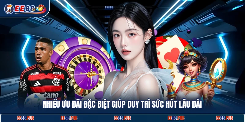 Nhiều ưu đãi đặc biệt giúp duy trì sức hút lâu dài