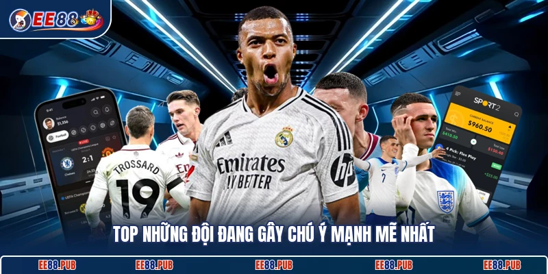 Top những đội đang gây chú ý mạnh mẽ nhất