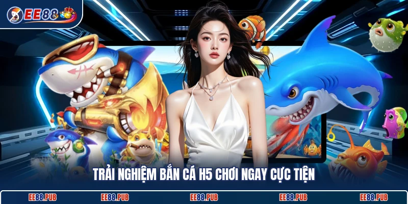 Trải nghiệm bắn cá H5 chơi ngay cực tiện